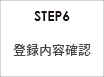 STEP6 登録内容確認 